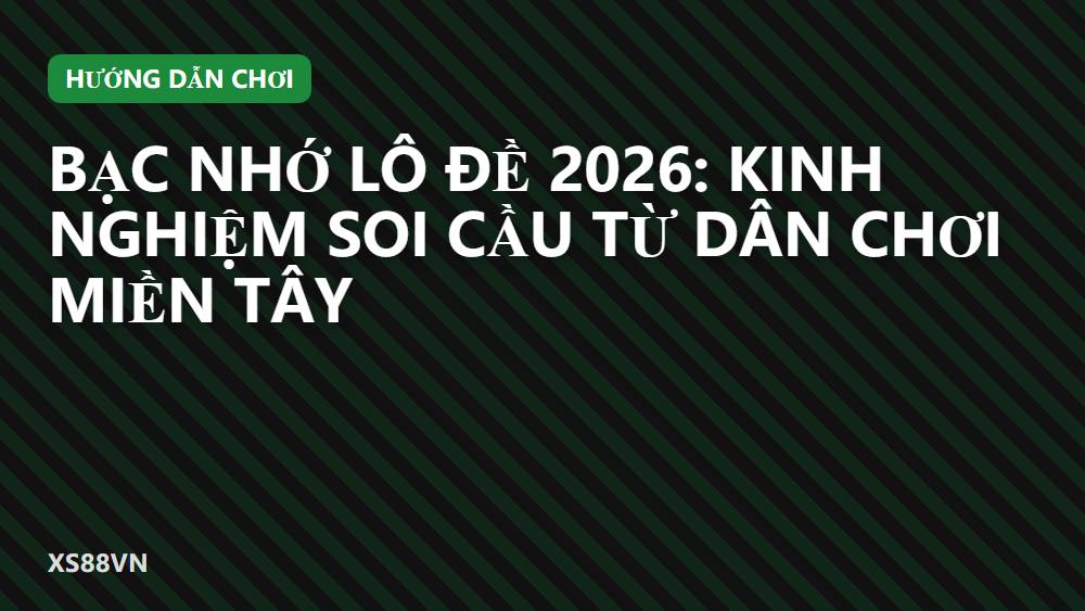 Bạc nhớ lô đề 2026: Kinh nghiệm soi cầu từ dân chơi miền Tây