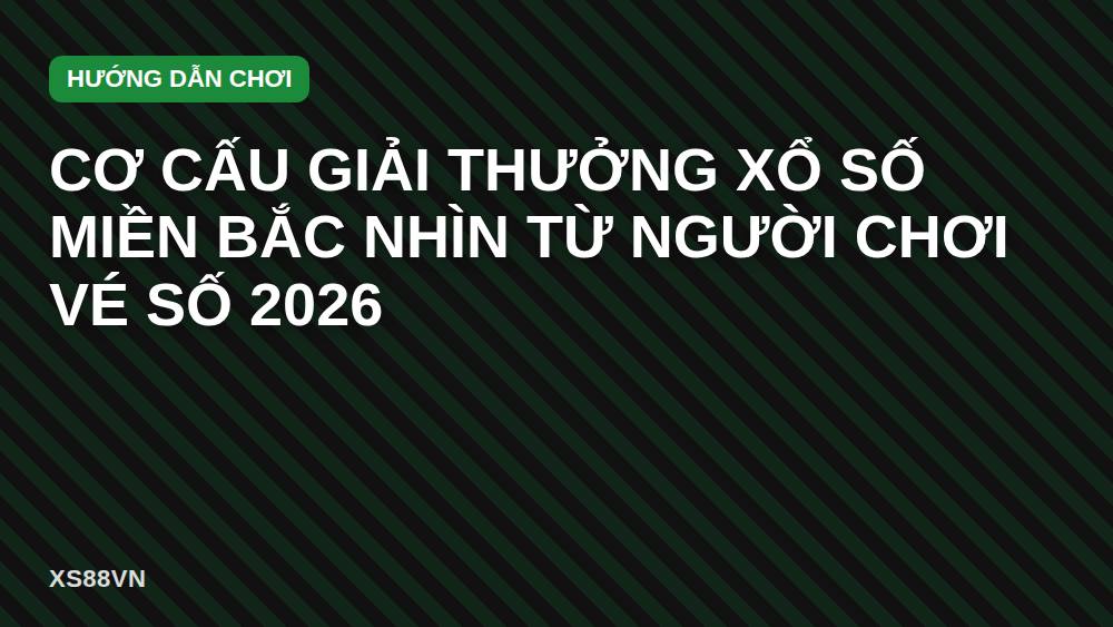 Cơ cấu giải thưởng xổ số miền Bắc nhìn từ người chơi vé số 2026