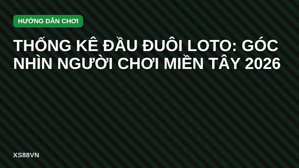 Thống kê đầu đuôi loto: góc nhìn người chơi miền Tây 2026