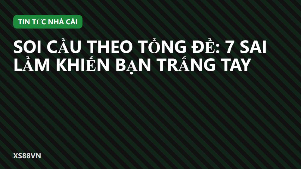 Soi cầu theo tổng đề: 7 sai lầm khiến bạn trắng tay