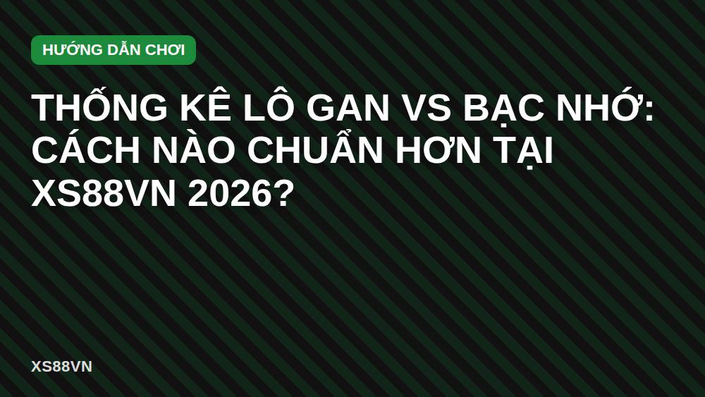 Thống kê lô gan vs bạc nhớ: cách nào chuẩn hơn tại XS88VN 2026?