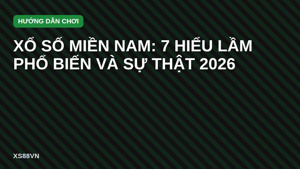 Xổ số miền Nam: 7 hiểu lầm phổ biến và sự thật 2026
