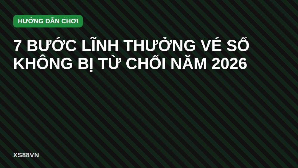 7 bước lĩnh thưởng vé số không bị từ chối năm 2026