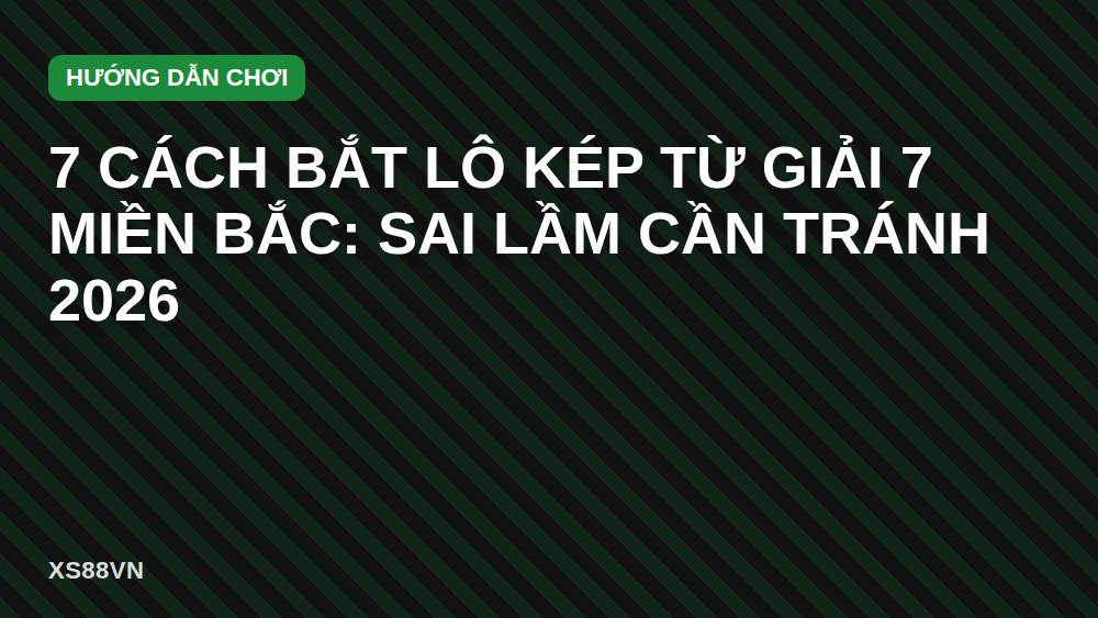 7 cách bắt lô kép từ giải 7 miền Bắc: sai lầm cần tránh 2026