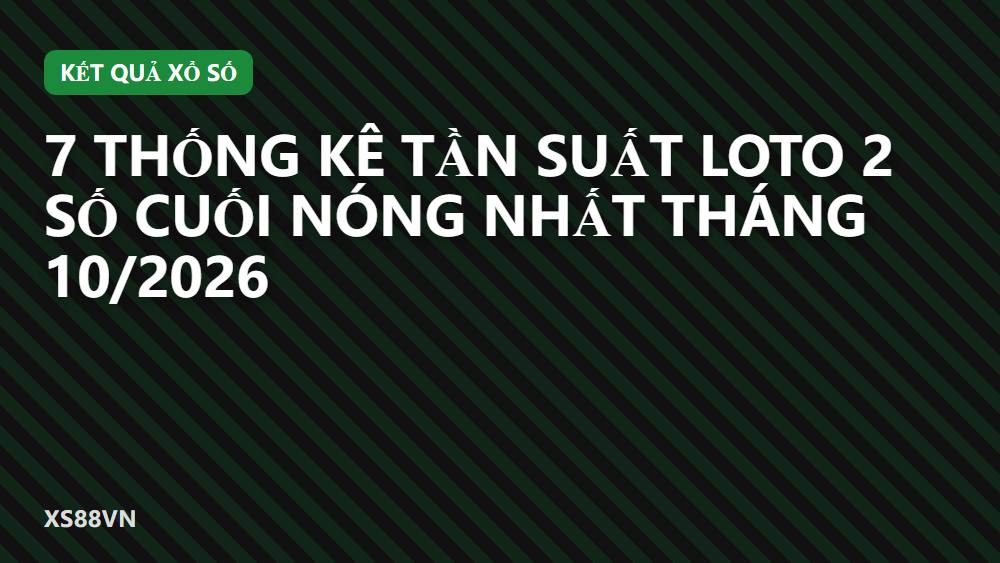 7 Thống Kê Tần Suất Loto 2 Số Cuối Nóng Nhất Tháng 10/2026