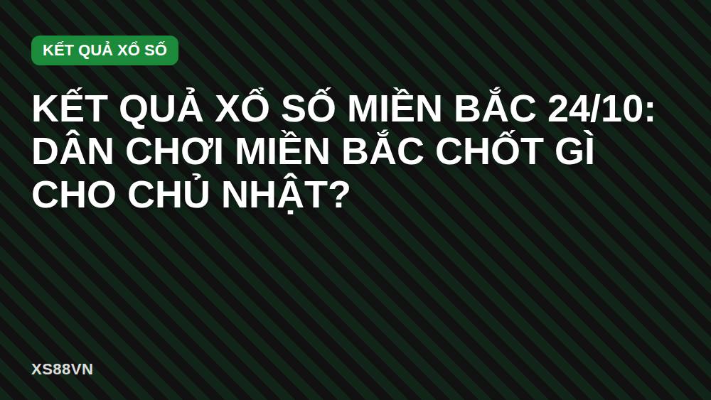 Kết quả xổ số miền Bắc 24/10: dân chơi miền Bắc chốt gì cho Chủ nhật?