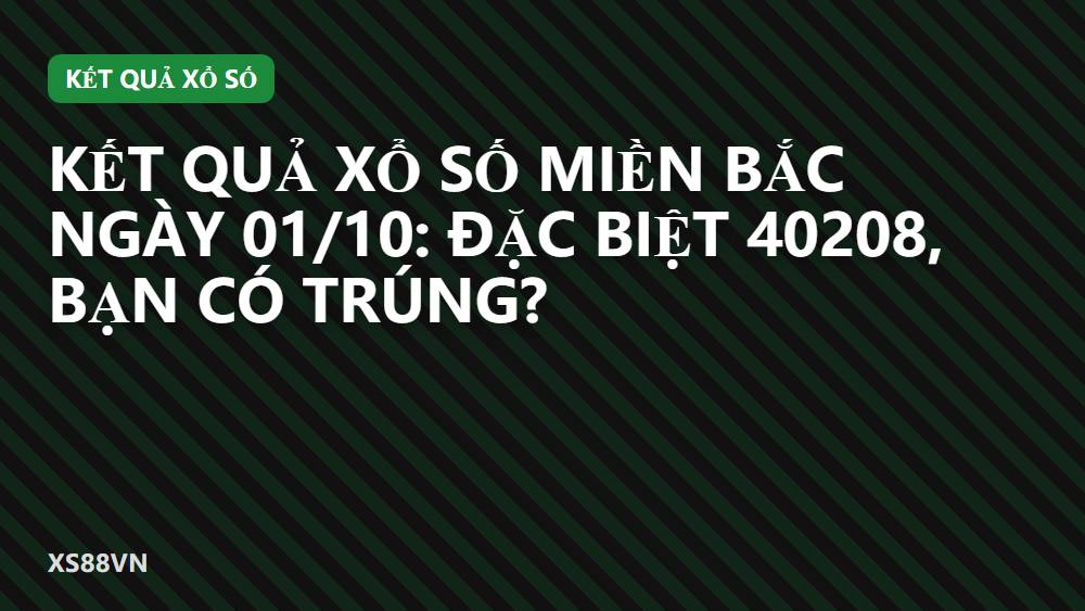 Kết quả xổ số miền Bắc ngày 01/10: Đặc biệt 40208, bạn có trúng?