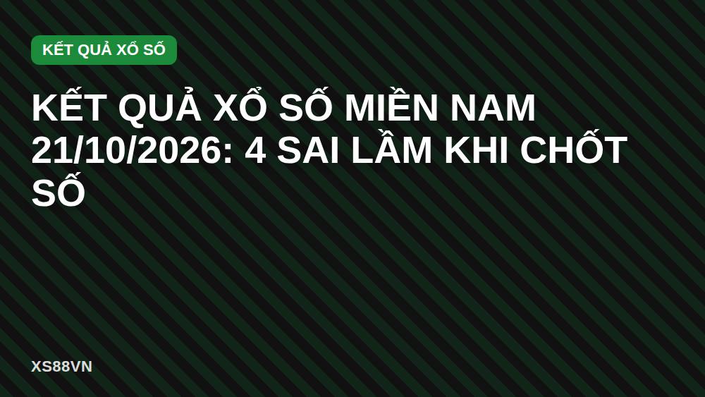 Kết quả xổ số miền Nam 21/10/2026: 4 sai lầm khi chốt số